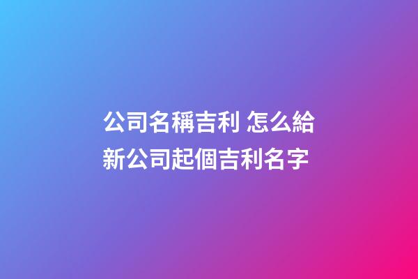 公司名稱吉利 怎么給新公司起個吉利名字-第1張-公司起名-玄機派